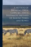 A Method of Breaking Oxen, Cows, &c., and a Systematic Method of Making Yokes and Bowes [microform]