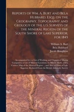 Reports of Wm. A. Burt and Bela Hubbard, Esqs. on the Geography, Topography and Geology of the U.S. Surveys of the Mineral Region of the South Shore o - Hubbard, Bela; Houghton, Jacob