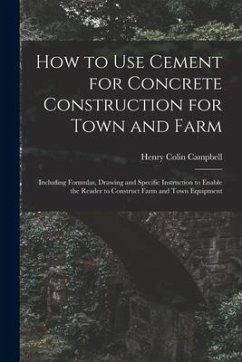 How to Use Cement for Concrete Construction for Town and Farm: Including Formulas, Drawing and Specific Instruction to Enable the Reader to Construct - Campbell, Henry Colin