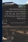 Acts of Incorporation, Orders-in-council, &c. &c. &c. Relating to Pontiac Junction Railway [microform]