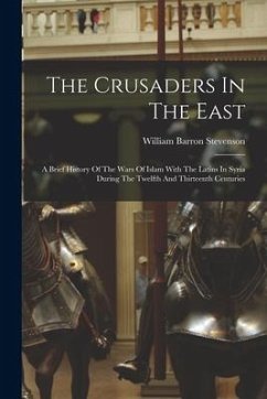 The Crusaders In The East: A Brief History Of The Wars Of Islam With The Latins In Syria During The Twelfth And Thirteenth Centuries - Stevenson, William Barron