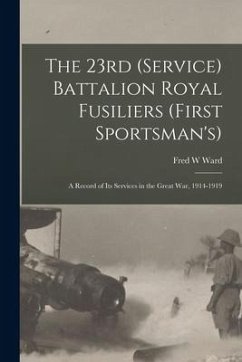 The 23rd (Service) Battalion Royal Fusiliers (First Sportsman's): a Record of Its Services in the Great War, 1914-1919 - Ward, Fred W.