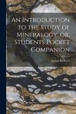 An Introduction to the Study of Mineralogy, or, Students Pocket Companion [microform]