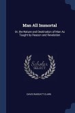 Man All Immortal: Or, the Nature and Destination of Man As Taught by Reason and Revelation