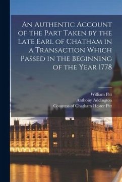 An Authentic Account of the Part Taken by the Late Earl of Chatham in a Transaction Which Passed in the Beginning of the Year 1778 [microform] - Pitt, William; Addington, Anthony