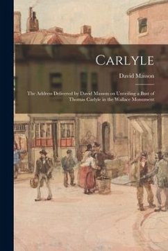 Cover Carlyle: the Address Delivered by David Masson on Unveiling a Bust of Thomas Carlyle in the Wallace Monument