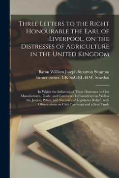 Three Letters to the Right Honourable the Earl of Liverpool, on the Distresses of Agriculture in the United Kingdom: in Which the Influence of These D