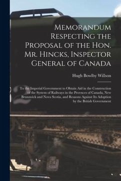 Memorandum Respecting the Proposal of the Hon. Mr. Hincks, Inspector General of Canada [microform]: to the Imperial Government to Obtain Aid in the Co - Willson, Hugh Bowlby