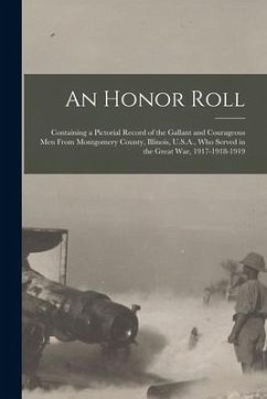 An Honor Roll: Containing a Pictorial Record of the Gallant and Courageous Men From Montgomery County, Illinois, U.S.A., Who Served i - Anonymous