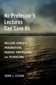 No Professor's Lectures Can Save Us: William James's Pragmatism, Radical Empiricism, and Pluralism - Stuhr, John J.