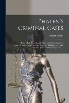 Phalen's Criminal Cases: Being a Selection of Authorities Upon the Subjects of Embezzlement, False Pretenses, Larceny, Robbery, Etc., With Comm - Phalen, Albert