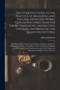 The Students's Guide to the Practice of Measuring and Valuing Artificers' Works, Containing Directions for Taking Dimensions, Abstracting the Same, an - Dobson, Edward