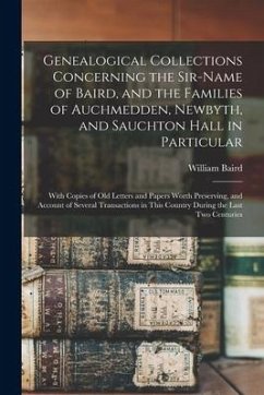 Genealogical Collections Concerning the Sir-name of Baird, and the Families of Auchmedden, Newbyth, and Sauchton Hall in Particular: With Copies of Ol