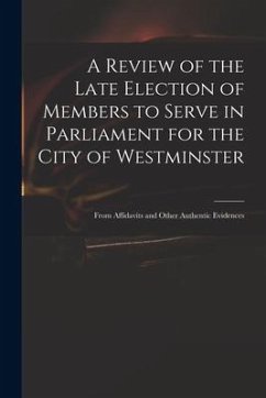 A Review of the Late Election of Members to Serve in Parliament for the City of Westminster; From Affidavits and Other Authentic Evidences - Anonymous