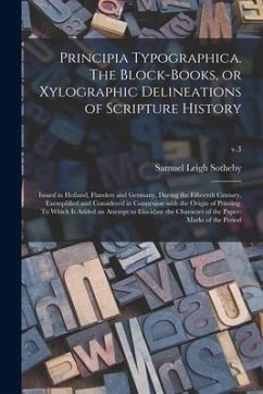 Principia Typographica. The Block-books, or Xylographic Delineations of Scripture History; Issued in Holland, Flanders and Germany, During the Fifteen - Sotheby, Samuel Leigh