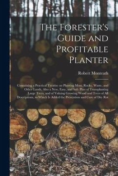 The Forester's Guide and Profitable Planter: Containing a Practical Treatise on Planting Moss, Rocky, Waste, and Other Lands, Also a New, Easy, and Sa - Monteath, Robert