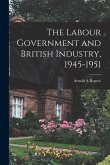 The Labour Government and British Industry, 1945-1951