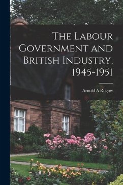 The Labour Government and British Industry, 1945-1951 - Rogow, Arnold A.