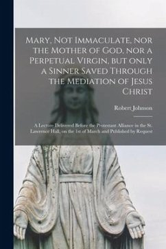 Mary, Not Immaculate, nor the Mother of God, nor a Perpetual Virgin, but Only a Sinner Saved Through the Mediation of Jesus Christ [microform]: a Lect - Johnson, Robert