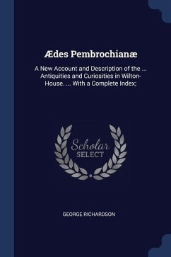Ædes Pembrochianæ: A New Account and Description of the ... Antiquities and Curiosities in Wilton-House. ... With a Complete Index; - Richardson, George