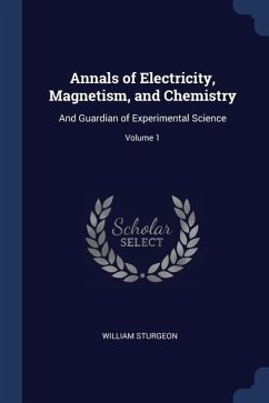 Annals of Electricity, Magnetism, and Chemistry: And Guardian of Experimental Science; Volume 1 - Sturgeon, William