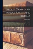 About Canadian Wheat Facts and Figures [microform]: With a Directory of Millers, Shippers and Buyers of Flour, Grain and Produce