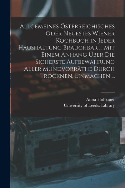 Allgemeines Österreichisches Oder Neuestes Wiener Kochbuch in Jeder Haushaltung Brauchbar ... Mit Einem Anhang Über Die Sicherste Aufbewahrung Aller M Allgemeines Österreichisches Oder Neuestes Wiener Kochbuch in Jeder Haushaltung Brauchbar ... Mit Einem Anhang Über Die Sicherste Aufbewahrung Aller M
