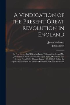 A Vindication of the Present Great Revolution in England: in Five Letters Pass'd Betwixt James Welwood, M.D. and Mr. John March, Vicar of Newcastle Up - Welwood, James; March, John