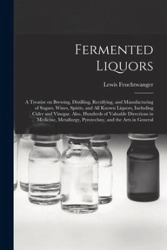 Fermented Liquors: a Treatise on Brewing, Distilling, Rectifying, and Manufacturing of Sugars, Wines, Spirits, and All Known Liquors, Inc - Feuchtwanger, Lewis