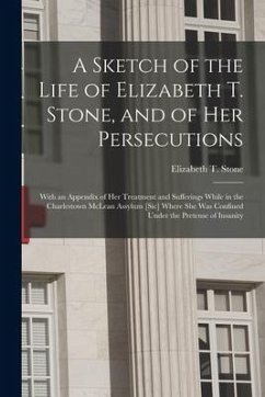 A Sketch of the Life of Elizabeth T. Stone, and of Her Persecutions: With an Appendix of Her Treatment and Sufferings While in the Charlestown McLean