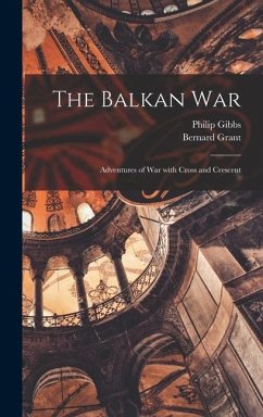 The Balkan War: Adventures of War With Cross and Crescent - Gibbs, Philip; Grant, Bernard