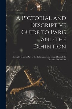 A Pictorial and Descriptive Guide to Paris and the Exhibition: Specially-drawn Plan of the Exhibition, and Large Plans of the City and Its Outskirts - Anonymous