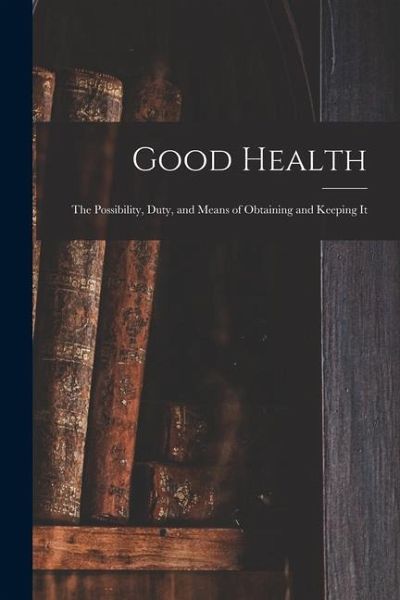 Good Health: the Possibility, Duty, and Means of Obtaining and Keeping It