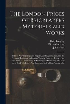 The London Prices of Bricklayers Materials and Works: Both of New Buildings and Repairs, Justly Ascertained, and the Common Exactions and Abuses There - Langley, Batty