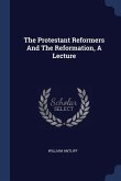 The Protestant Reformers And The Reformation, A Lecture