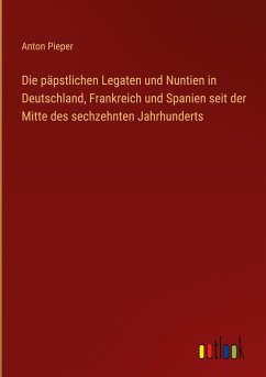 Die päpstlichen Legaten und Nuntien in Deutschland, Frankreich und Spanien seit der Mitte des sechzehnten Jahrhunderts - Pieper, Anton