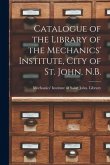 Catalogue of the Library of the Mechanics' Institute, City of St. John, N.B. [microform]