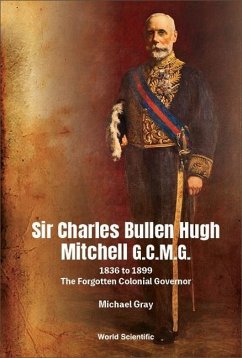 Sir Charles Bullen Hugh Mitchell G.C.M.G.: 1836 to 1899 - The Forgotten Colonial Governor - Gray, Michael G