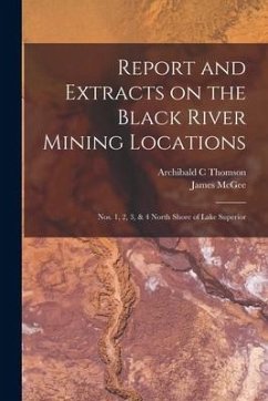 Report and Extracts on the Black River Mining Locations [microform]: Nos. 1, 2, 3, & 4 North Shore of Lake Superior - Thomson, Archibald C.; Mcgee, James