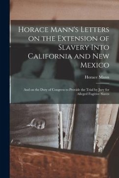 Horace Mann's Letters on the Extension of Slavery Into California and New Mexico: and on the Duty of Congress to Provide the Trial by Jury for Alleged - Mann, Horace