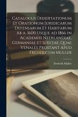 Catalogus Dissertationum Et Orationum Juridicarum Defensarum Et Habitarum Ab a. 1600 Usque Ad 1866 in Academiis Neerlandiae, Germaniae Et Sueciae, Qua