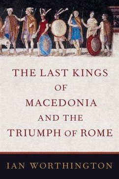 The Last Kings of Macedonia and the Triumph of Rome - Worthington, Ian (Professor of Ancient History, Professor of Ancient