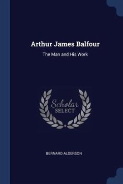Arthur James Balfour: The Man and His Work - Alderson, Bernard