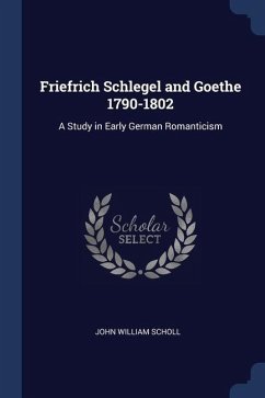 Friefrich Schlegel and Goethe 1790-1802: A Study in Early German Romanticism - Scholl, John William