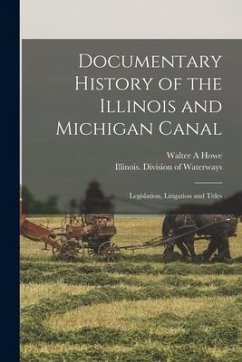 Documentary History of the Illinois and Michigan Canal: Legislation, Litigation and Titles - Howe, Walter A.