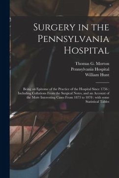 Surgery in the Pennsylvania Hospital: Being an Epitome of the Practice of the Hospital Since 1756: Including Collations From the Surgical Notes, and a - Hunt, William