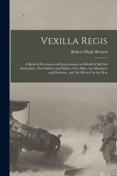 Vexilla Regis: a Book of Devotions and Intercessions on Behalf of All Our Authorities, Our Soldiers and Sailors, Our Allies, the Mour - Benson, Robert Hugh