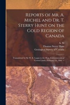 Reports of Mr. A. Michel and Dr. T. Sterry Hunt on the Gold Region of Canada [microform]: Transmitted by Sir W. E. Logan to the Hon. Commissioner of C - Hunt, Thomas Sterry