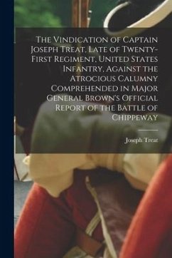 The Vindication of Captain Joseph Treat, Late of Twenty-first Regiment, United States Infantry, Against the Atrocious Calumny Comprehended in Major Ge - Treat, Joseph