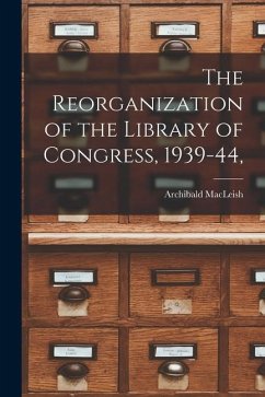 The Reorganization of the Library of Congress, 1939-44, - Macleish, Archibald